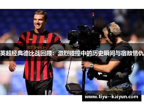 英超经典德比战回顾:激烈碰撞中的历史瞬间与宿敌情仇 英超经典德比战回顾:激烈碰撞中的历史瞬间与宿敌情仇