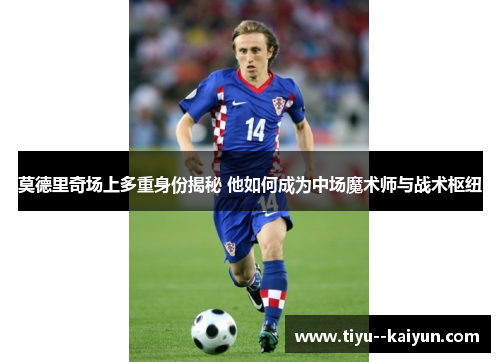 莫德里奇场上多重身份揭秘 他如何成为中场魔术师与战术枢纽