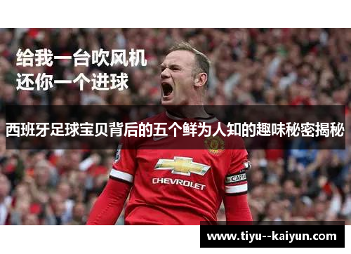 西班牙足球宝贝背后的五个鲜为人知的趣味秘密揭秘