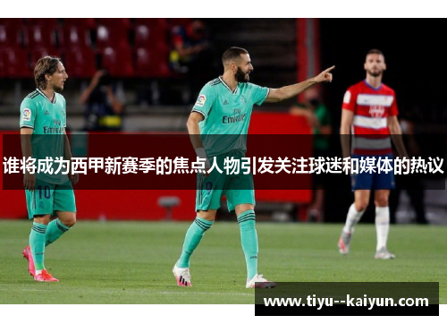 谁将成为西甲新赛季的焦点人物引发关注球迷和媒体的热议 谁将成为西甲新赛季的焦点人物引发关注球迷和媒体的热议