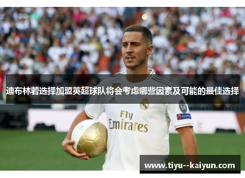 迪布林若选择加盟英超球队将会考虑哪些因素及可能的最佳选择 迪布林若选择加盟英超球队将会考虑哪些因素及可能的最佳选择
