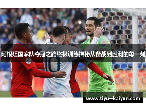 阿根廷国家队夺冠之路终极训练揭秘从备战到胜利的每一刻