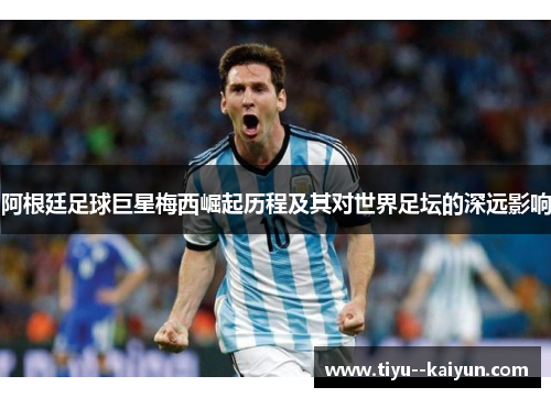 阿根廷足球巨星梅西崛起历程及其对世界足坛的深远影响