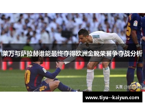 莱万与萨拉赫谁能最终夺得欧洲金靴荣誉争夺战分析