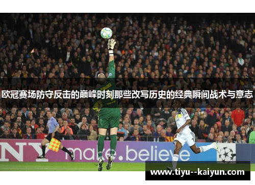 欧冠赛场防守反击的巅峰时刻那些改写历史的经典瞬间战术与意志
