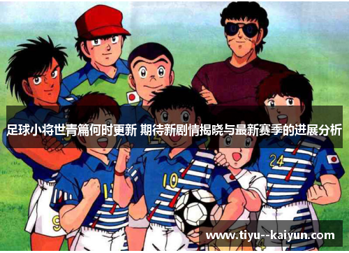 足球小将世青篇何时更新 期待新剧情揭晓与最新赛季的进展分析