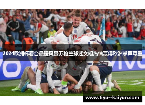 2024欧洲杯看台最暖风景苏格兰球迷文明热情赢得欧洲掌声尊重