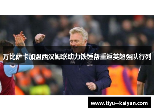 万比萨卡加盟西汉姆联助力铁锤帮重返英超强队行列