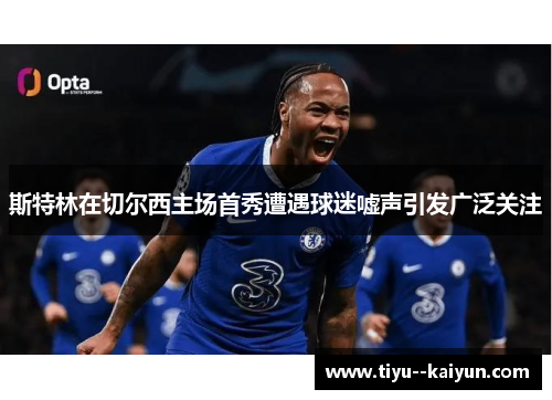 斯特林在切尔西主场首秀遭遇球迷嘘声引发广泛关注