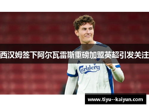 西汉姆签下阿尔瓦雷斯重磅加盟英超引发关注