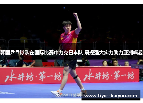 韩国乒乓球队在国际比赛中力克日本队 展现强大实力助力亚洲崛起