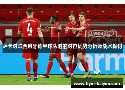 萨卡对阵西班牙德甲球队时的对位优势分析及战术探讨 萨卡对阵西班牙德甲球队时的对位优势分析及战术探讨