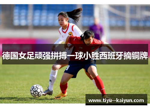 德国女足顽强拼搏一球小胜西班牙摘铜牌 德国女足顽强拼搏一球小胜西班牙摘铜牌