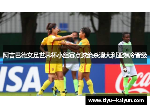 阿吉巴德女足世界杯小组赛点球绝杀澳大利亚爆冷晋级